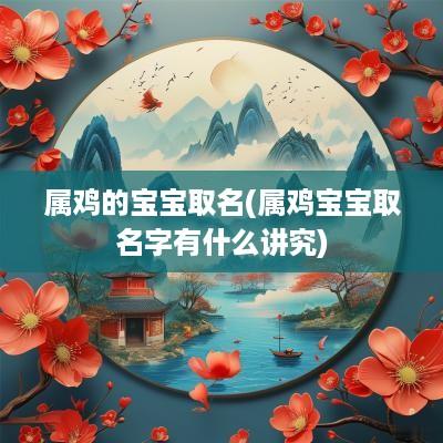 属鸡的宝宝取名(属鸡宝宝取名字有什么讲究)
