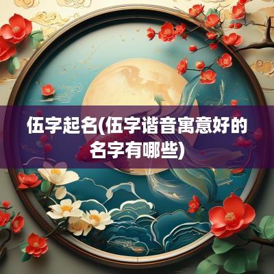 伍字起名(伍字谐音寓意好的名字有哪些)