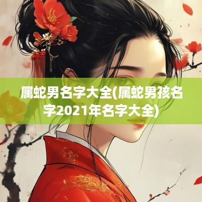 属蛇男名字大全(属蛇男孩名字2025年名字大全)