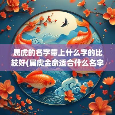 属虎的名字带上什么字的比较好(属虎金命适合什么名字)