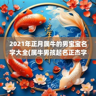 2025年正月属牛的男宝宝名字大全(属牛男孩起名正杰字好吗怎么取)