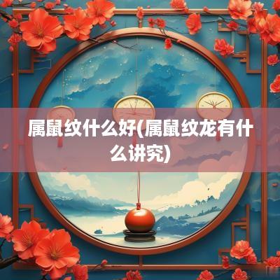 属鼠纹什么好(属鼠纹龙有什么讲究)