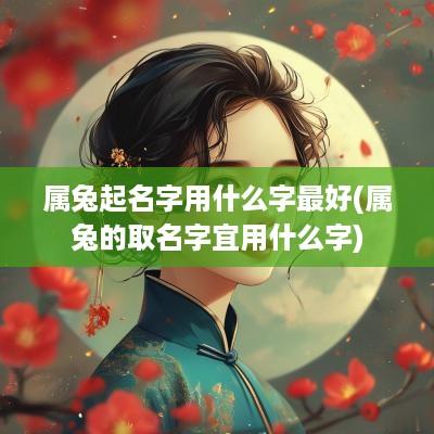 属兔起名字用什么字最好(属兔的取名字宜用什么字)