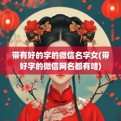 带有好的字的微信名字女(带好字的微信网名都有啥)