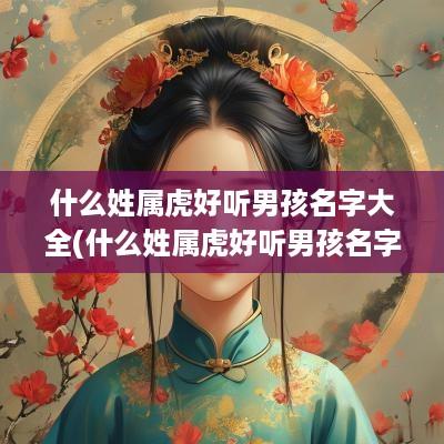 什么姓属虎好听男孩名字大全(什么姓属虎好听男孩名字两个字)