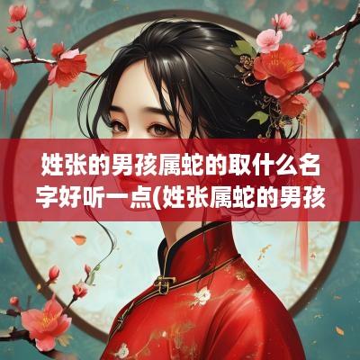 姓张的男孩属蛇的取什么名字好听一点(姓张属蛇的男孩名字大全)