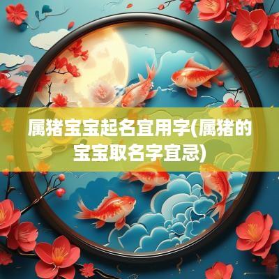 属猪宝宝起名宜用字(属猪的宝宝取名字宜忌)