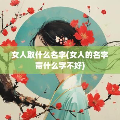 女人取什么名字(女人的名字带什么字不好)