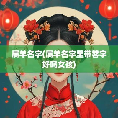 属羊名字(属羊名字里带蓉字好吗女孩)