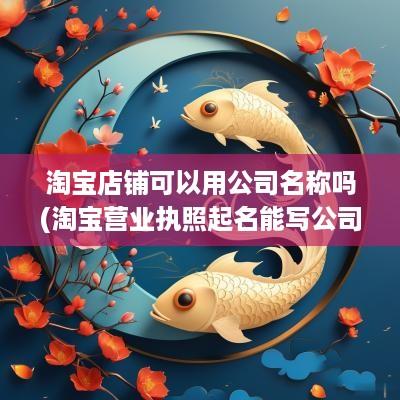 淘宝店铺可以用公司名称吗(淘宝营业执照起名能写公司吗怎么写)