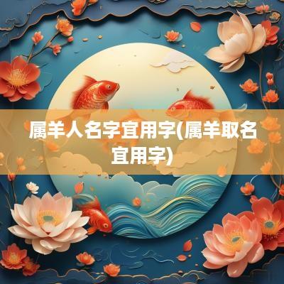 属羊人名字宜用字(属羊取名宜用字)