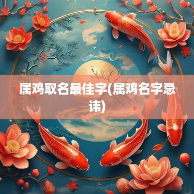 属鸡取名最佳字(属鸡名字忌讳)