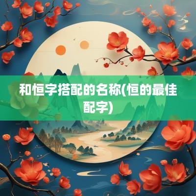 和恒字搭配的名称(恒的最佳配字)