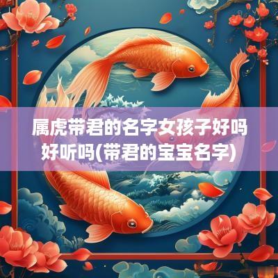 属虎带君的名字女孩子好吗好听吗(带君的宝宝名字)