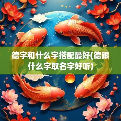 德字和什么字搭配最好(德跟什么字取名字好听)