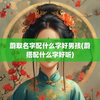 蔚取名字配什么字好男孩(蔚搭配什么字好听)