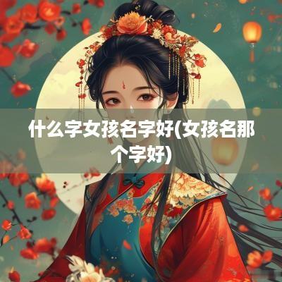 什么字女孩名字好(女孩名那个字好)