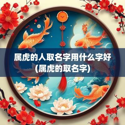 属虎的人取名字用什么字好(属虎的取名字)