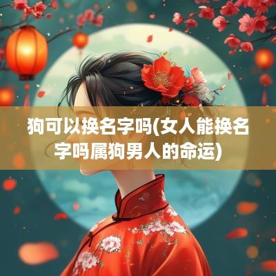 狗可以换名字吗(女人能换名字吗属狗男人的命运)