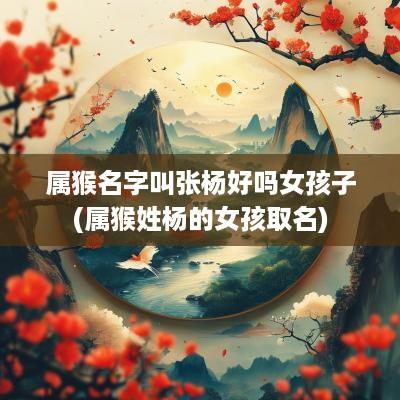 属猴名字叫张杨好吗女孩子(属猴姓杨的女孩取名)