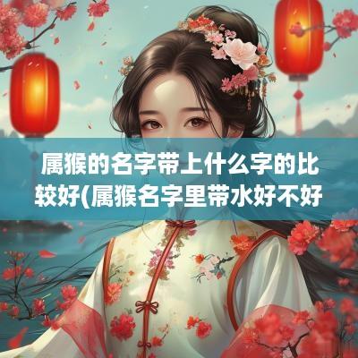 属猴的名字带上什么字的比较好(属猴名字里带水好不好)