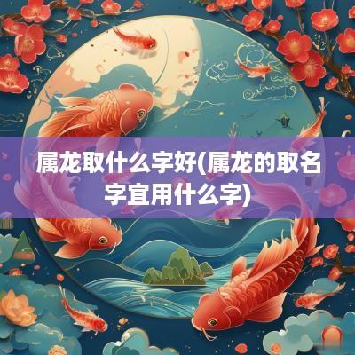 属龙取什么字好(属龙的取名字宜用什么字)