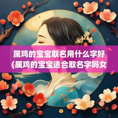 属鸡的宝宝取名用什么字好(属鸡的宝宝适合取名字吗女孩)