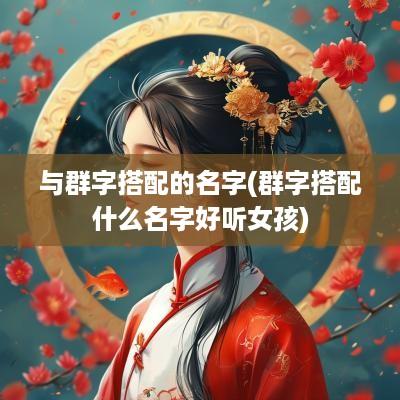 与群字搭配的名字(群字搭配什么名字好听女孩)