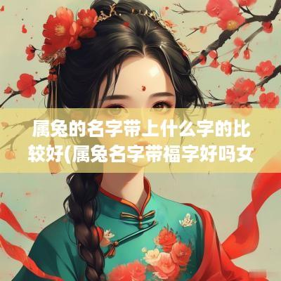 属兔的名字带上什么字的比较好(属兔名字带福字好吗女孩子怎么取)
