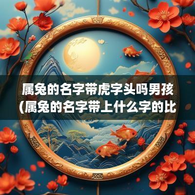 属兔的名字带虎字头吗男孩(属兔的名字带上什么字的比较好)