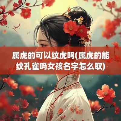 属虎的可以纹虎吗(属虎的能纹孔雀吗女孩名字怎么取)