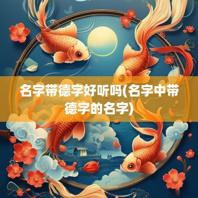 名字带德字好听吗(名字中带德字的名字)