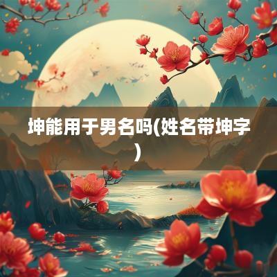 坤能用于男名吗(姓名带坤字)