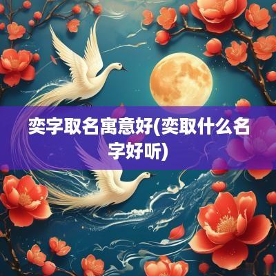 奕字取名寓意好(奕取什么名字好听)
