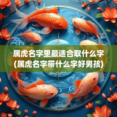 属虎名字里最适合取什么字(属虎名字带什么字好男孩)