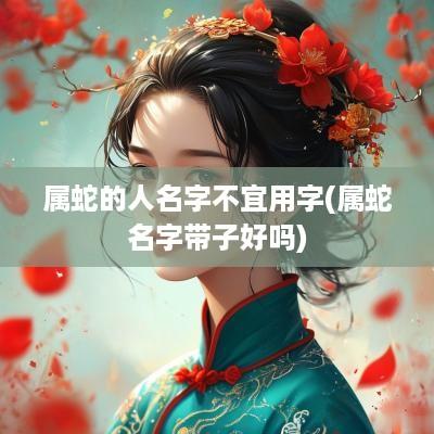 属蛇的人名字不宜用字(属蛇名字带子好吗)