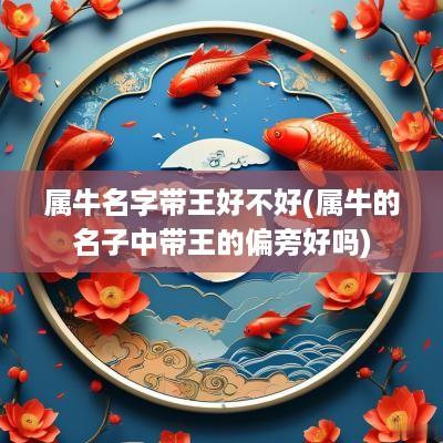 属牛名字带王好不好(属牛的名子中带王的偏旁好吗)