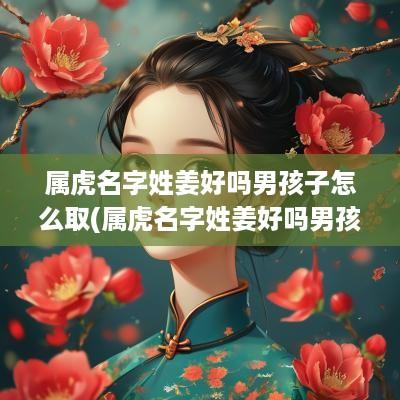 属虎名字姓姜好吗男孩子怎么取(属虎名字姓姜好吗男孩子)