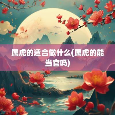 属虎的适合做什么(属虎的能当官吗)