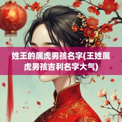姓王的属虎男孩名字(王姓属虎男孩吉利名字大气)