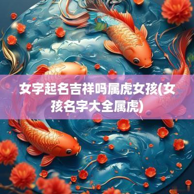 女字起名吉祥吗属虎女孩(女孩名字大全属虎)