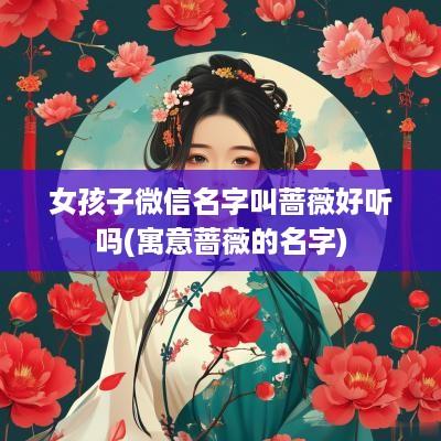 女孩子微信名字叫蔷薇好听吗(寓意蔷薇的名字)
