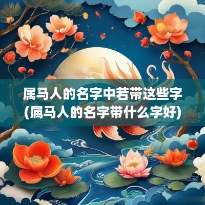 属马人的名字中若带这些字(属马人的名字带什么字好)