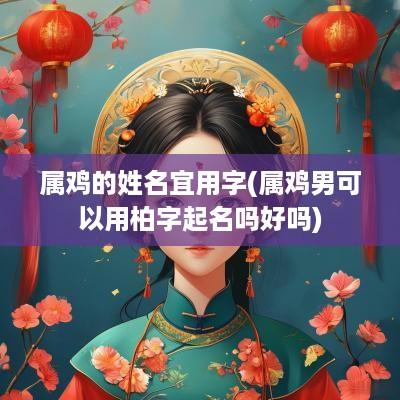 属鸡的姓名宜用字(属鸡男可以用柏字起名吗好吗)