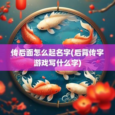 传后面怎么起名字(后背传字游戏写什么字)