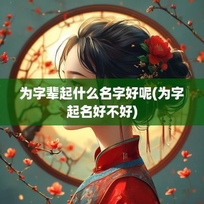 为字辈起什么名字好呢(为字起名好不好)