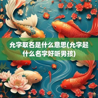 允字取名是什么意思(允字起什么名字好听男孩)