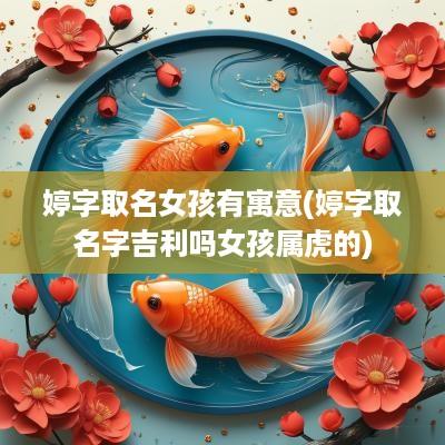 婷字取名女孩有寓意(婷字取名字吉利吗女孩属虎的)