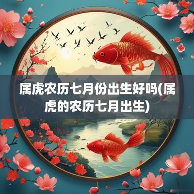 属虎农历七月份出生好吗(属虎的农历七月出生)