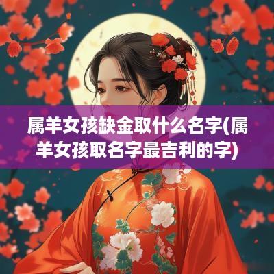 属羊女孩缺金取什么名字(属羊女孩取名字最吉利的字)